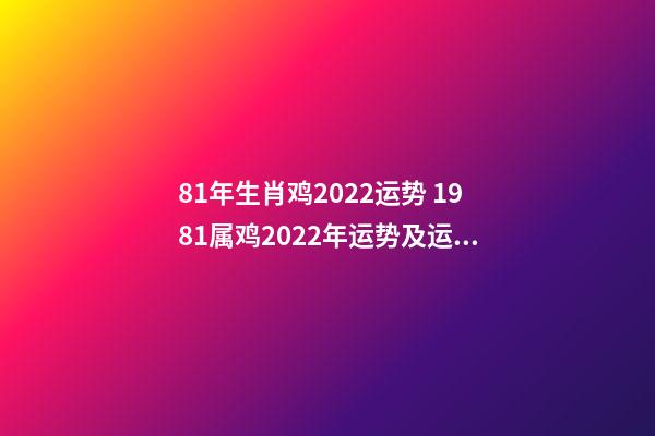 81年生肖鸡2022运势 1981属鸡2022年运势及运程